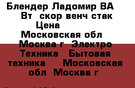  Блендер Ладомир ВА-103 300Вт/2скор/венч,стак. › Цена ­ 1 900 - Московская обл., Москва г. Электро-Техника » Бытовая техника   . Московская обл.,Москва г.